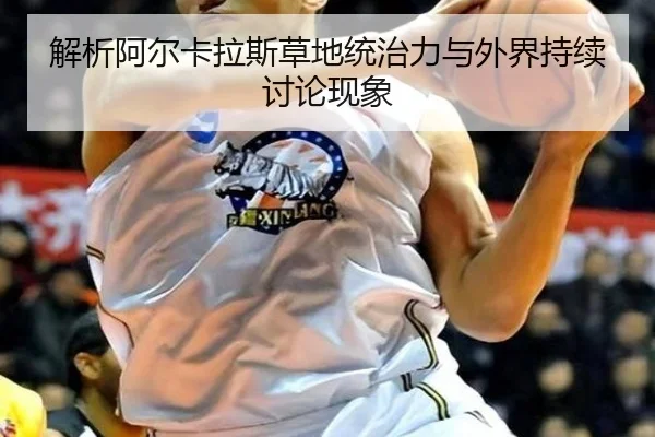 解析阿尔卡拉斯草地统治力与外界持续讨论现象